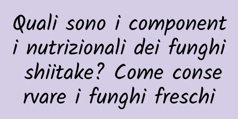 Quali sono i componenti nutrizionali dei funghi shiitake? Come conservare i funghi freschi
