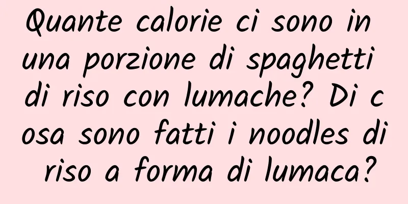 Quante calorie ci sono in una porzione di spaghetti di riso con lumache? Di cosa sono fatti i noodles di riso a forma di lumaca?