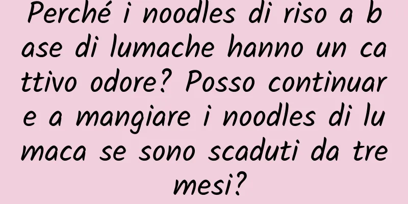 Perché i noodles di riso a base di lumache hanno un cattivo odore? Posso continuare a mangiare i noodles di lumaca se sono scaduti da tre mesi?