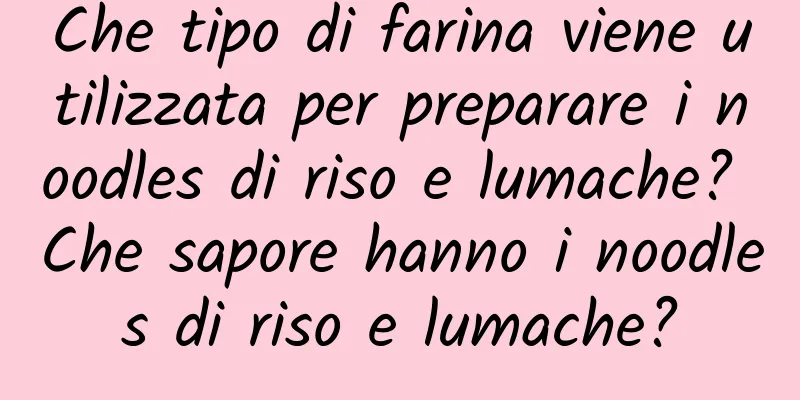 Che tipo di farina viene utilizzata per preparare i noodles di riso e lumache? Che sapore hanno i noodles di riso e lumache?