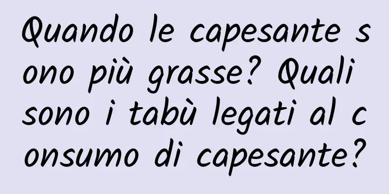 Quando le capesante sono più grasse? Quali sono i tabù legati al consumo di capesante?