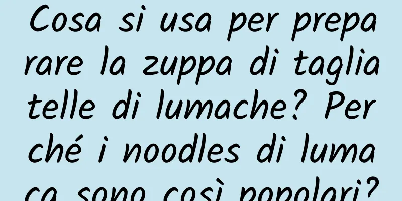 Cosa si usa per preparare la zuppa di tagliatelle di lumache? Perché i noodles di lumaca sono così popolari?