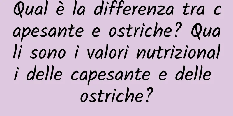 Qual è la differenza tra capesante e ostriche? Quali sono i valori nutrizionali delle capesante e delle ostriche?