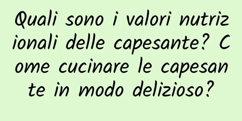 Quali sono i valori nutrizionali delle capesante? Come cucinare le capesante in modo delizioso?