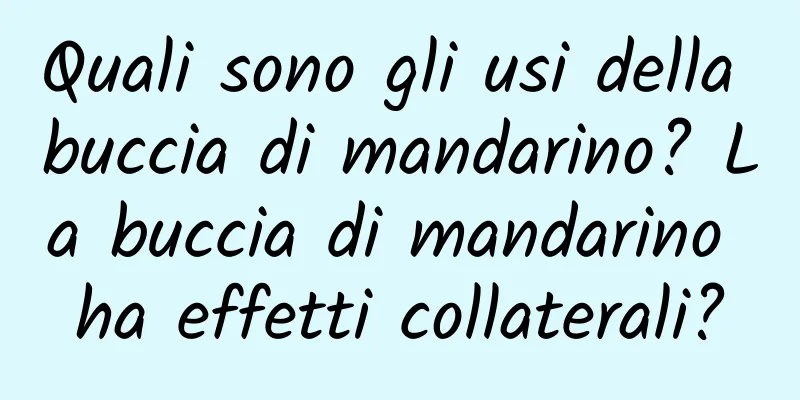 Quali sono gli usi della buccia di mandarino? La buccia di mandarino ha effetti collaterali?