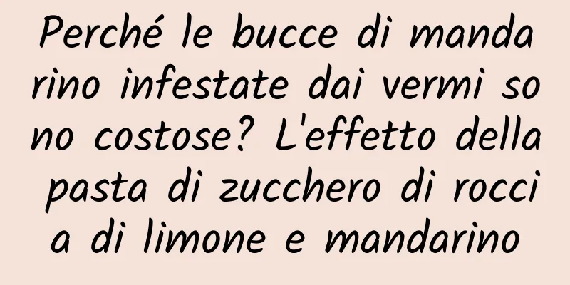 Perché le bucce di mandarino infestate dai vermi sono costose? L'effetto della pasta di zucchero di roccia di limone e mandarino