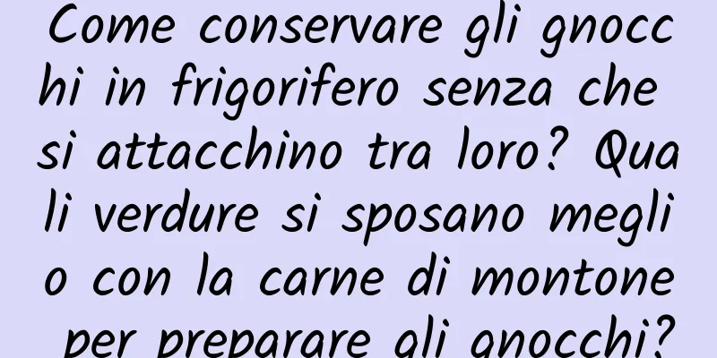 Come conservare gli gnocchi in frigorifero senza che si attacchino tra loro? Quali verdure si sposano meglio con la carne di montone per preparare gli gnocchi?