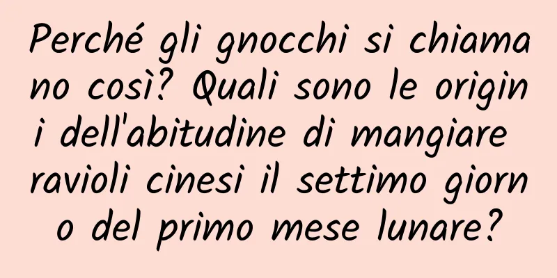 Perché gli gnocchi si chiamano così? Quali sono le origini dell'abitudine di mangiare ravioli cinesi il settimo giorno del primo mese lunare?