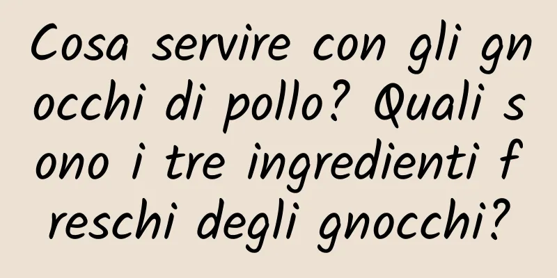 Cosa servire con gli gnocchi di pollo? Quali sono i tre ingredienti freschi degli gnocchi?