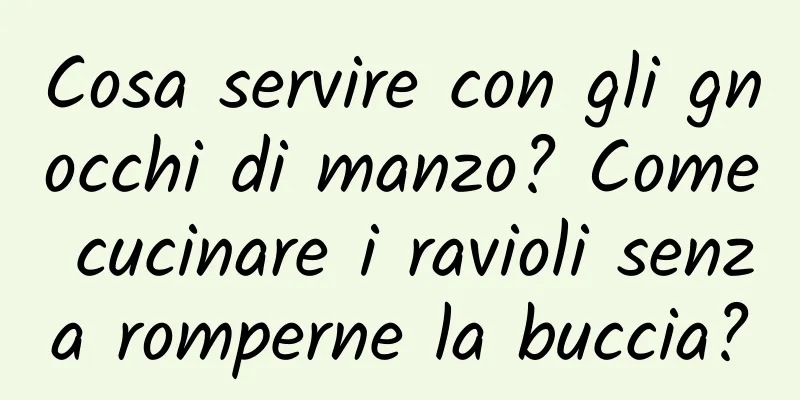 Cosa servire con gli gnocchi di manzo? Come cucinare i ravioli senza romperne la buccia?