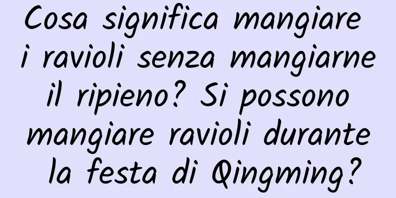 Cosa significa mangiare i ravioli senza mangiarne il ripieno? Si possono mangiare ravioli durante la festa di Qingming?