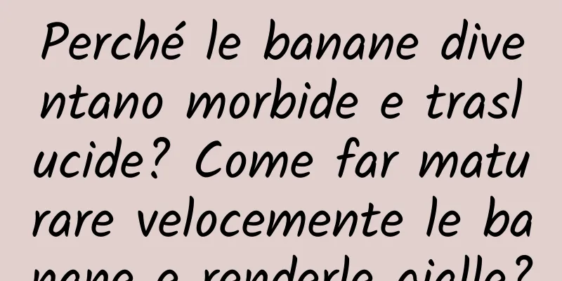 Perché le banane diventano morbide e traslucide? Come far maturare velocemente le banane e renderle gialle?