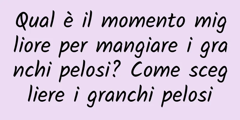 Qual è il momento migliore per mangiare i granchi pelosi? Come scegliere i granchi pelosi