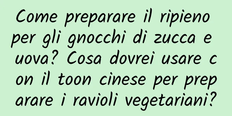 Come preparare il ripieno per gli gnocchi di zucca e uova? Cosa dovrei usare con il toon cinese per preparare i ravioli vegetariani?