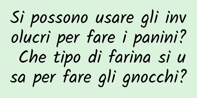 Si possono usare gli involucri per fare i panini? Che tipo di farina si usa per fare gli gnocchi?
