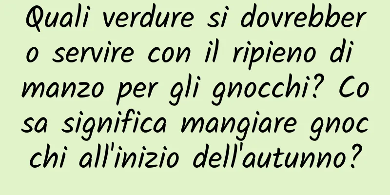 Quali verdure si dovrebbero servire con il ripieno di manzo per gli gnocchi? Cosa significa mangiare gnocchi all'inizio dell'autunno?