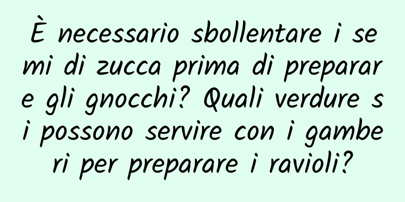 È necessario sbollentare i semi di zucca prima di preparare gli gnocchi? Quali verdure si possono servire con i gamberi per preparare i ravioli?