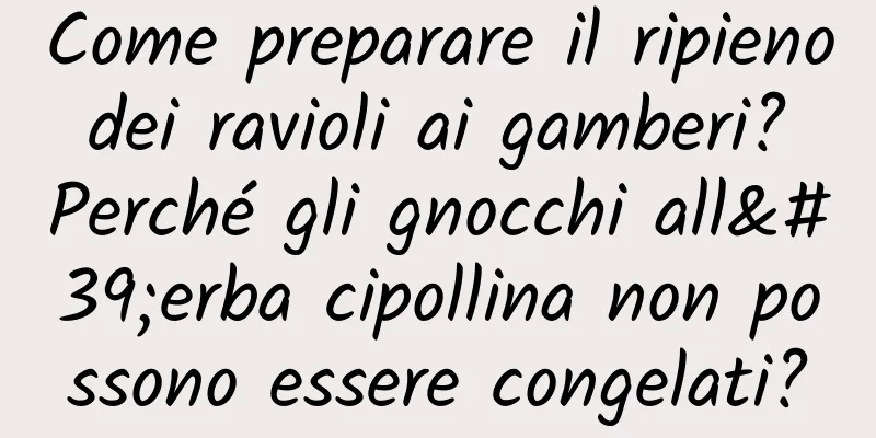 Come preparare il ripieno dei ravioli ai gamberi? Perché gli gnocchi all'erba cipollina non possono essere congelati?