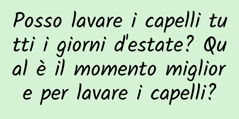 Posso lavare i capelli tutti i giorni d'estate? Qual è il momento migliore per lavare i capelli?