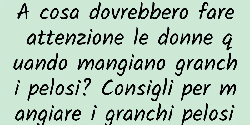 A cosa dovrebbero fare attenzione le donne quando mangiano granchi pelosi? Consigli per mangiare i granchi pelosi