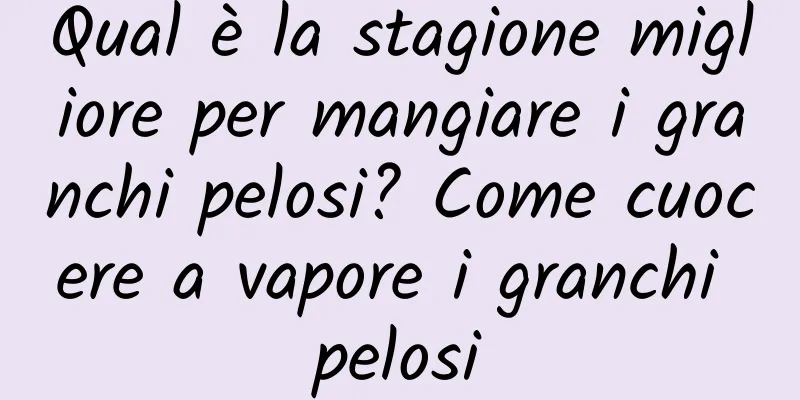 Qual è la stagione migliore per mangiare i granchi pelosi? Come cuocere a vapore i granchi pelosi