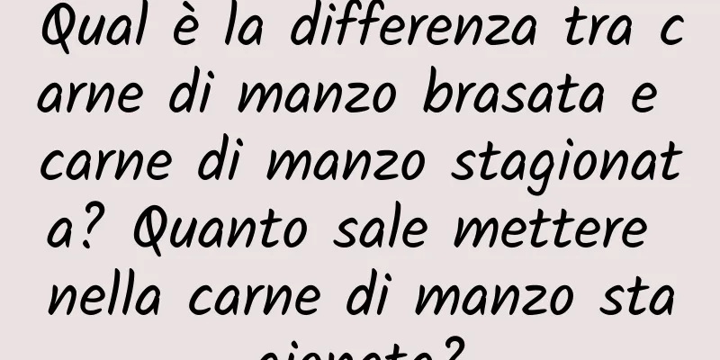 Qual è la differenza tra carne di manzo brasata e carne di manzo stagionata? Quanto sale mettere nella carne di manzo stagionata?