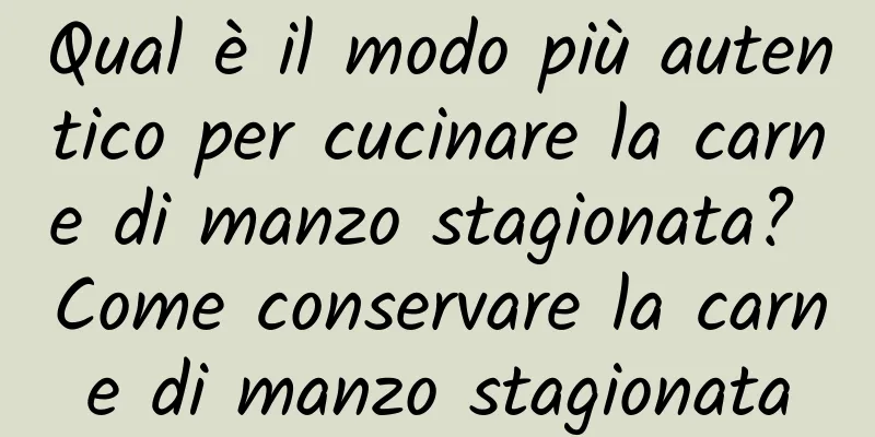 Qual è il modo più autentico per cucinare la carne di manzo stagionata? Come conservare la carne di manzo stagionata