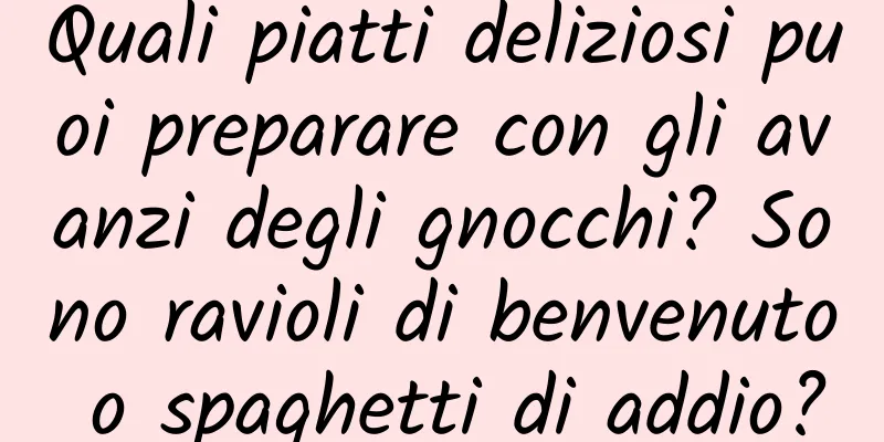 Quali piatti deliziosi puoi preparare con gli avanzi degli gnocchi? Sono ravioli di benvenuto o spaghetti di addio?