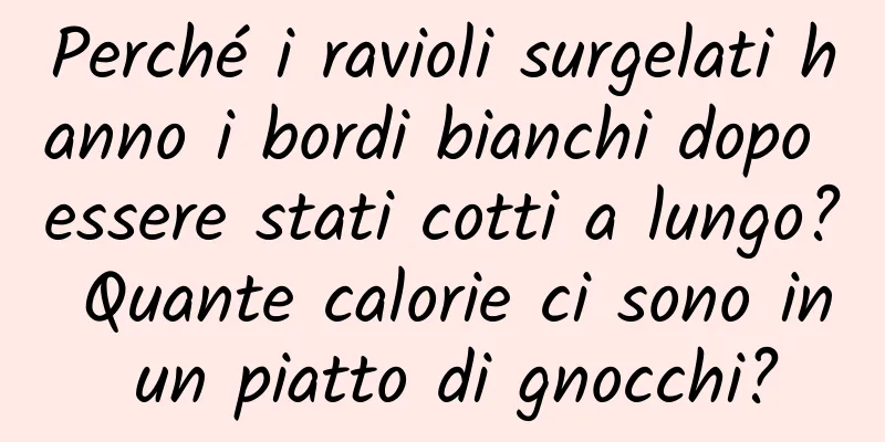 Perché i ravioli surgelati hanno i bordi bianchi dopo essere stati cotti a lungo? Quante calorie ci sono in un piatto di gnocchi?