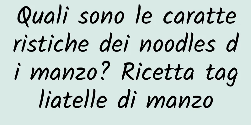 Quali sono le caratteristiche dei noodles di manzo? Ricetta tagliatelle di manzo