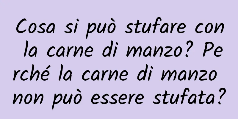 Cosa si può stufare con la carne di manzo? Perché la carne di manzo non può essere stufata?