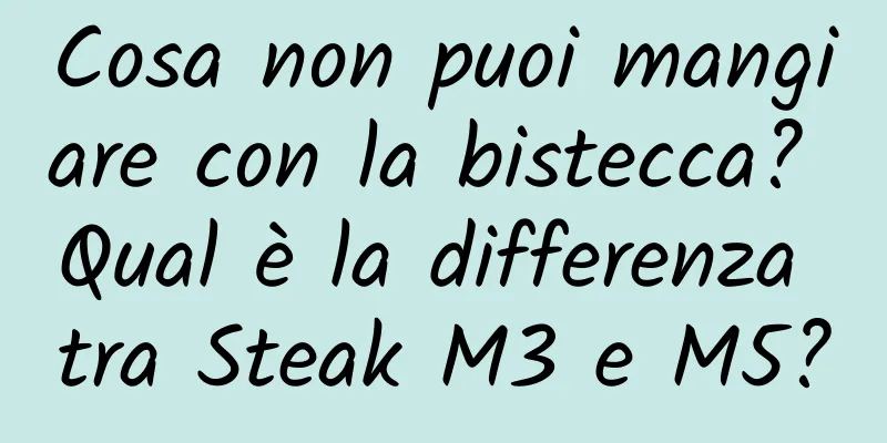 Cosa non puoi mangiare con la bistecca? Qual è la differenza tra Steak M3 e M5?