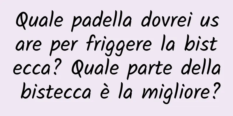 Quale padella dovrei usare per friggere la bistecca? Quale parte della bistecca è la migliore?