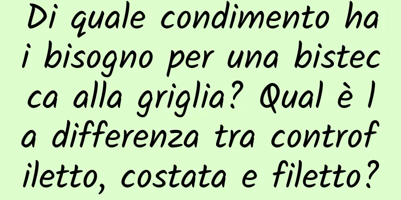 Di quale condimento hai bisogno per una bistecca alla griglia? Qual è la differenza tra controfiletto, costata e filetto?