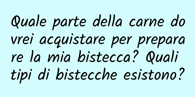 Quale parte della carne dovrei acquistare per preparare la mia bistecca? Quali tipi di bistecche esistono?