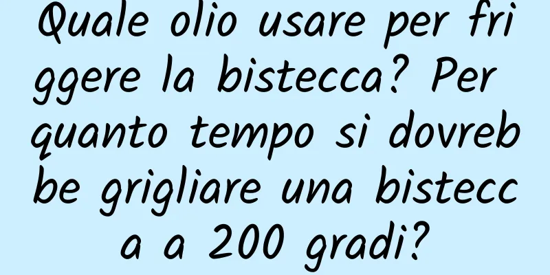 Quale olio usare per friggere la bistecca? Per quanto tempo si dovrebbe grigliare una bistecca a 200 gradi?