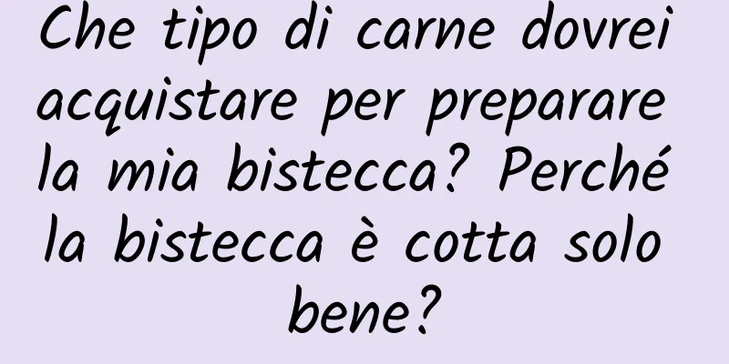 Che tipo di carne dovrei acquistare per preparare la mia bistecca? Perché la bistecca è cotta solo bene?