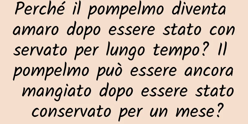 Perché il pompelmo diventa amaro dopo essere stato conservato per lungo tempo? Il pompelmo può essere ancora mangiato dopo essere stato conservato per un mese?