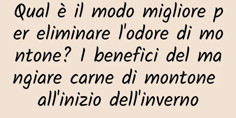 Qual è il modo migliore per eliminare l'odore di montone? I benefici del mangiare carne di montone all'inizio dell'inverno