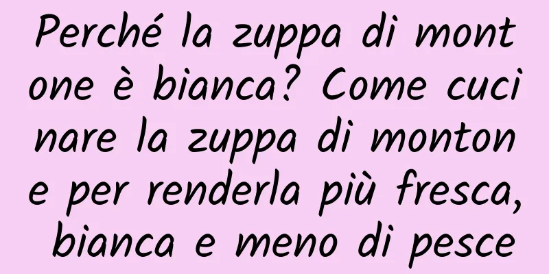 Perché la zuppa di montone è bianca? Come cucinare la zuppa di montone per renderla più fresca, bianca e meno di pesce