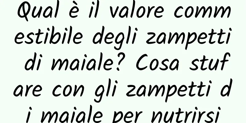 Qual è il valore commestibile degli zampetti di maiale? Cosa stufare con gli zampetti di maiale per nutrirsi