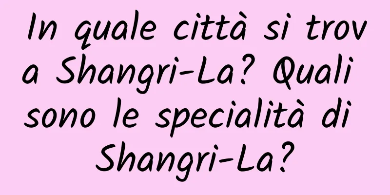 In quale città si trova Shangri-La? Quali sono le specialità di Shangri-La?