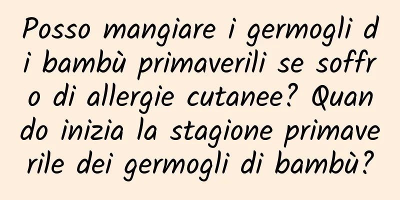 Posso mangiare i germogli di bambù primaverili se soffro di allergie cutanee? Quando inizia la stagione primaverile dei germogli di bambù?