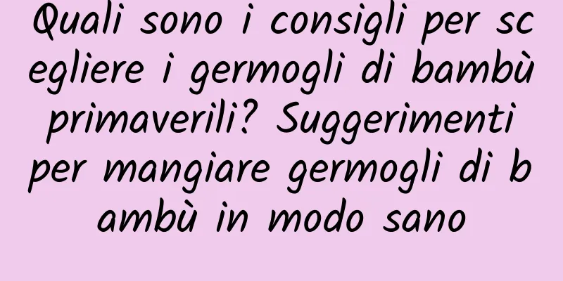 Quali sono i consigli per scegliere i germogli di bambù primaverili? Suggerimenti per mangiare germogli di bambù in modo sano