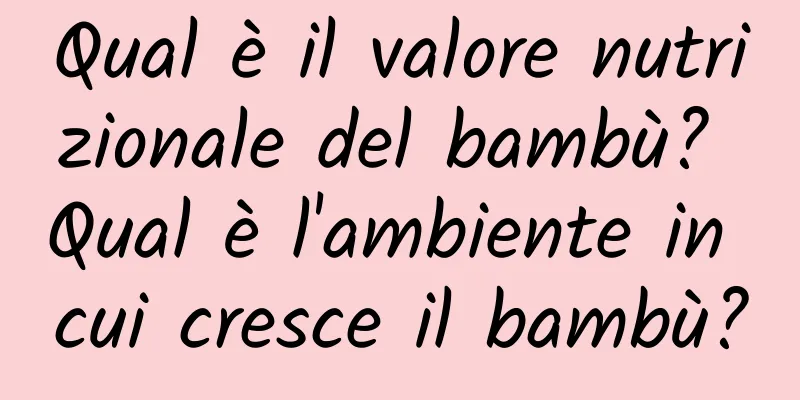 Qual è il valore nutrizionale del bambù? Qual è l'ambiente in cui cresce il bambù?