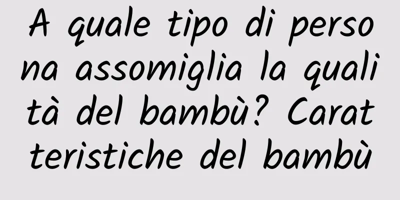A quale tipo di persona assomiglia la qualità del bambù? Caratteristiche del bambù