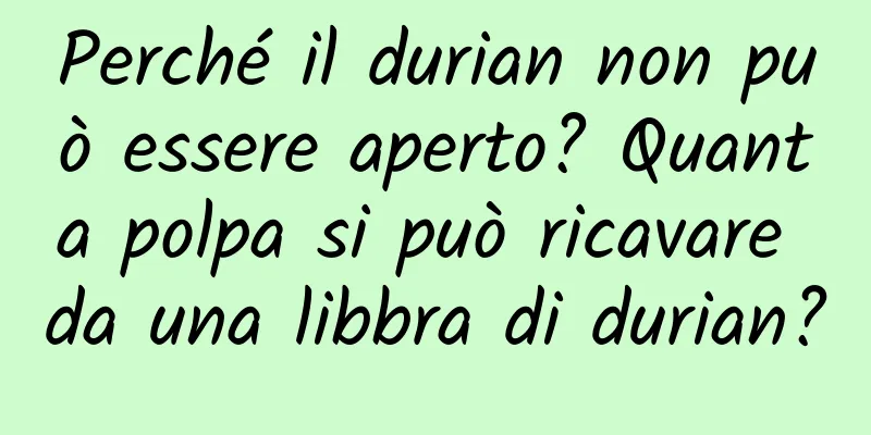 Perché il durian non può essere aperto? Quanta polpa si può ricavare da una libbra di durian?
