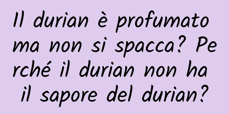 Il durian è profumato ma non si spacca? Perché il durian non ha il sapore del durian?