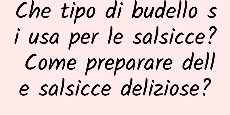 Che tipo di budello si usa per le salsicce? Come preparare delle salsicce deliziose?
