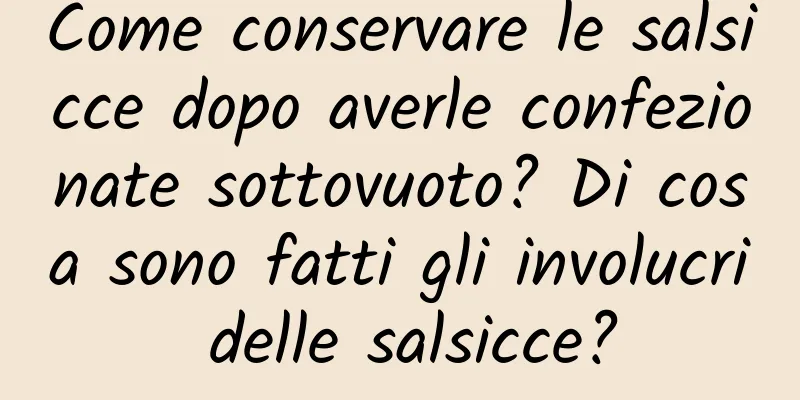 Come conservare le salsicce dopo averle confezionate sottovuoto? Di cosa sono fatti gli involucri delle salsicce?